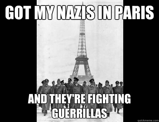 Got My Nazis In Paris  And they're fighting Guerrillas   