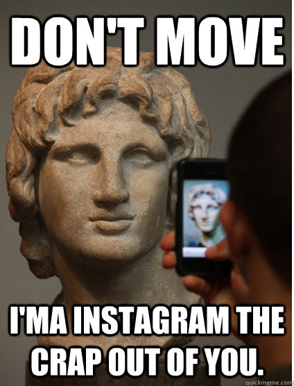 Don't move i'ma instagram the crap out of you.  instagram