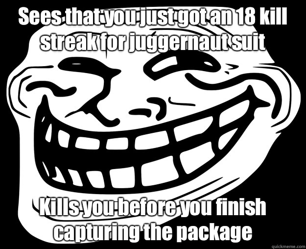 Sees that you just got an 18 kill streak for juggernaut suit Kills you before you finish capturing the package  Trollface