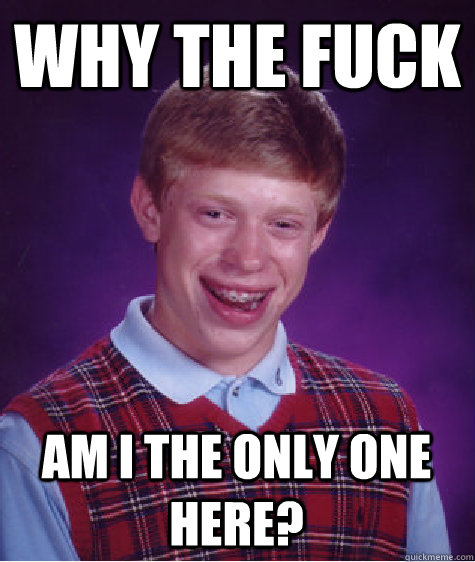 WHY THE FUCK AM I THE ONLY ONE HERE?  Bad Luck Brian