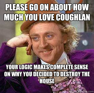 please go on about how much you love Coughlan Your logic makes complete sense on why you decided to destroy the house  Condescending Wonka