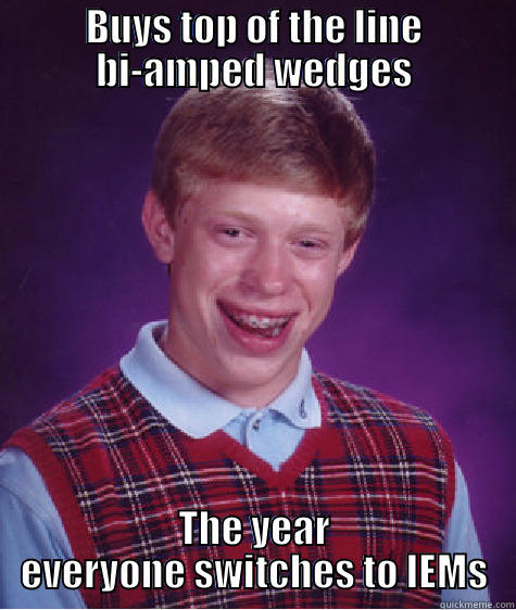 BUYS TOP OF THE LINE BI-AMPED WEDGES THE YEAR EVERYONE SWITCHES TO IEMS Bad Luck Brian