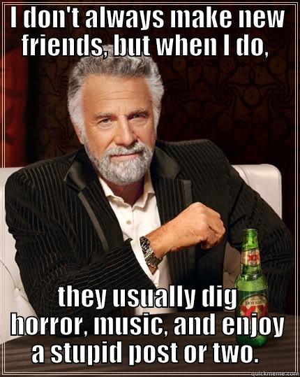 New friends have similar interests - I DON'T ALWAYS MAKE NEW FRIENDS, BUT WHEN I DO,  THEY USUALLY DIG HORROR, MUSIC, AND ENJOY A STUPID POST OR TWO.  The Most Interesting Man In The World