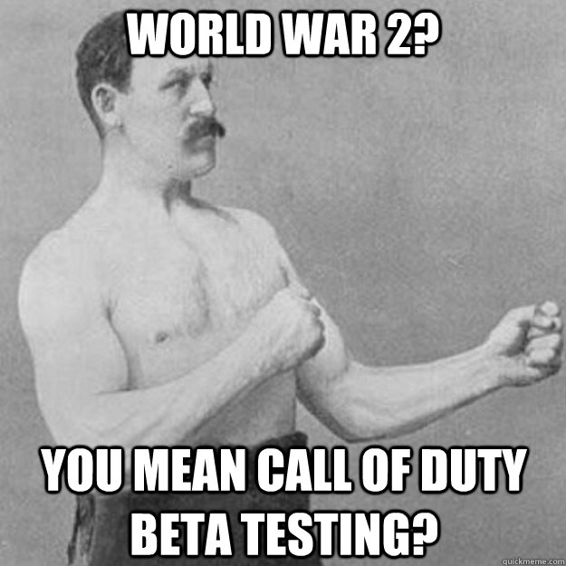 world war 2? you mean call of duty beta testing?  overly manly man