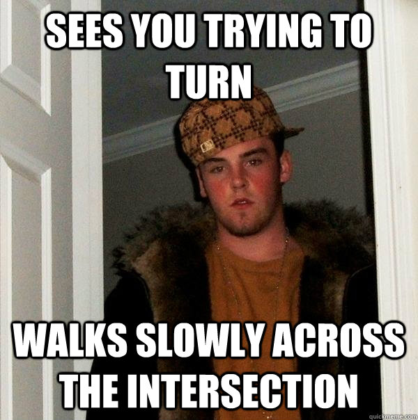 sees you trying to turn walks slowly across the intersection  Scumbag Steve