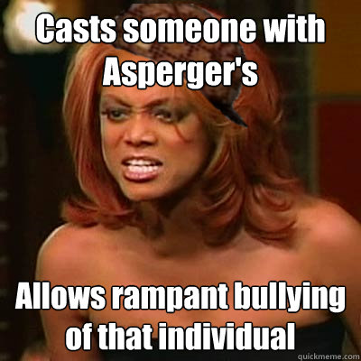 Casts someone with Asperger's Allows rampant bullying of that individual  Scumbag Tyra