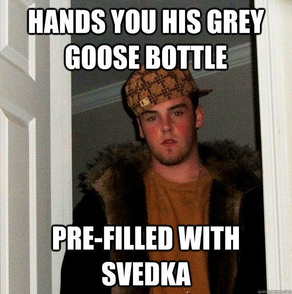 hands you his grey goose bottle pre-filled with svedka  Scumbag Steve