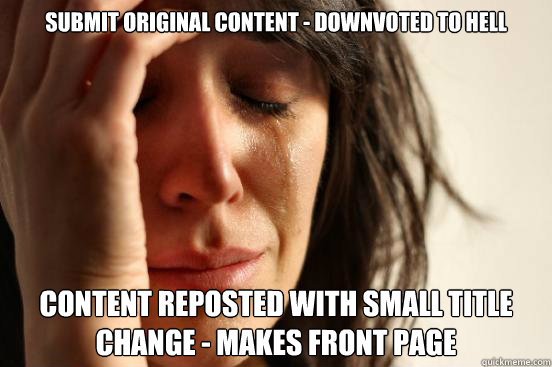 Submit original content - downvoted to hell Content reposted with small title change - makes front page  First World Problems