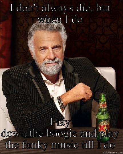 I DON'T ALWAYS DIE, BUT WHEN I DO I LAY DOWN THE BOOGIE AND PLAY THE FUNKY MUSIC TILL I DO The Most Interesting Man In The World