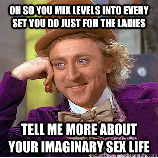 Oh so you mix levels into every set you do just for the ladies Tell me more about your imaginary sex life  - Oh so you mix levels into every set you do just for the ladies Tell me more about your imaginary sex life   Condescending Wonka