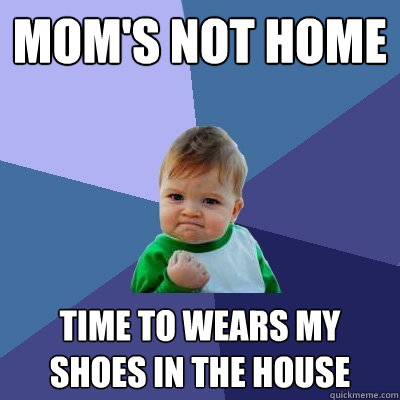 Mom's not home Time to wears my shoes In the house  Success Kid