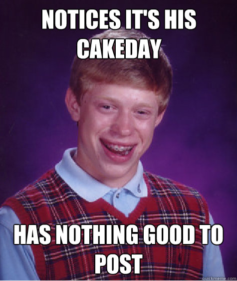 Notices it's his cakeday Has nothing good to post  Bad Luck Brian