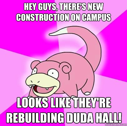 Hey guys, there's new construction on campus Looks like they're rebuilding duda hall!  Slowpoke