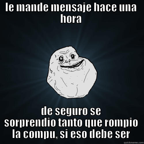 LE MANDE MENSAJE HACE UNA HORA DE SEGURO SE SORPRENDIO TANTO QUE ROMPIO LA COMPU, SI ESO DEBE SER Forever Alone