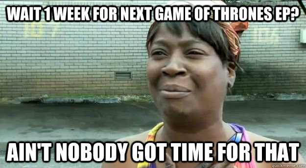 Wait 1 week for next Game of Thrones Ep? Ain't nobody got time for that  Sweet Brown