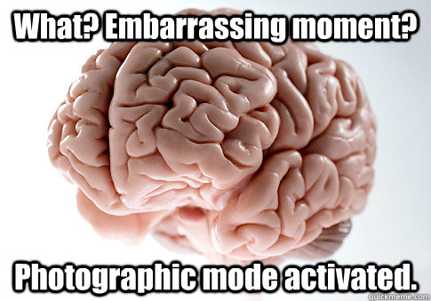 What? Embarrassing moment? Photographic mode activated.  Scumbag Brain