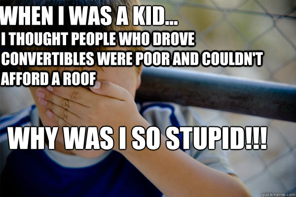 WHEN I WAS A KID... I thought people who drove convertibles were poor and couldn't afford a roof why was i so stupid!!!  Confession kid