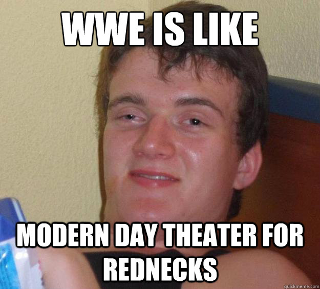 WWE is like Modern day theater for rednecks  10 Guy