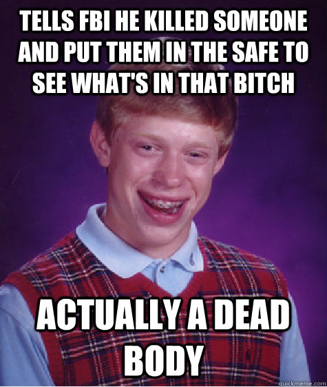 Tells fbi he killed someone and put them in the safe to see what's in that bitch actually a dead body  Bad Luck Brian