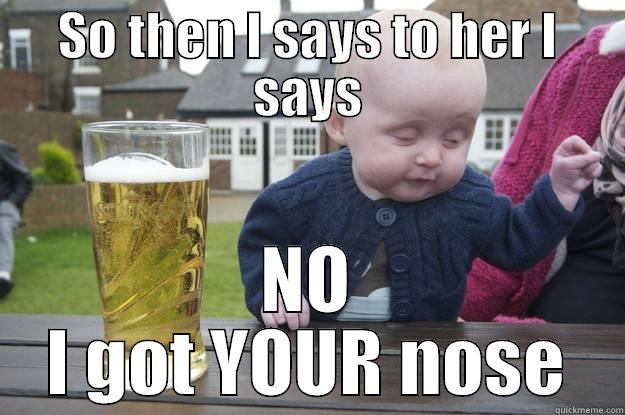 SO THEN I SAYS TO HER I SAYS NO I GOT YOUR NOSE drunk baby