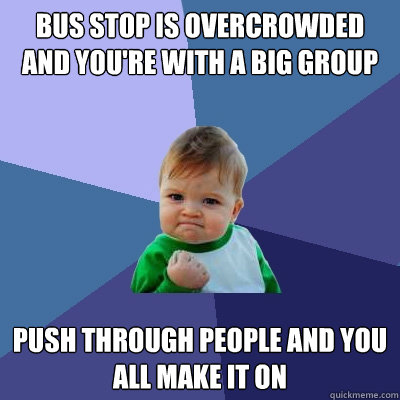 Bus Stop is overcrowded and you're with a big group Push through people and you all make it on   Success Kid