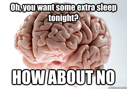 Oh, you want some extra sleep tonight? HOW ABOUT NO  Scumbag Brain