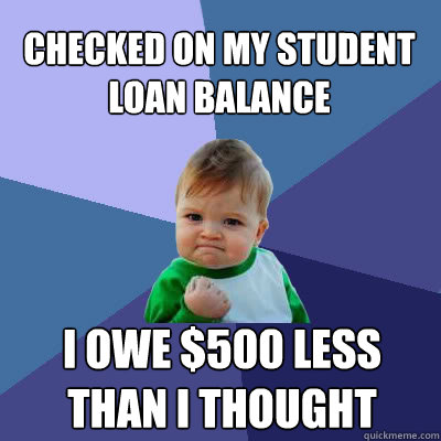 Checked on my student loan balance I owe $500 less than I thought  Success Baby