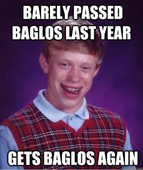  Barely passed Baglos Last year  Gets Baglos again  Bad Luck Brian