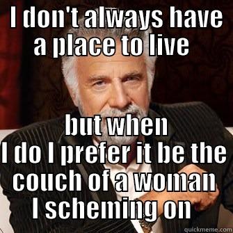  I DON'T ALWAYS HAVE A PLACE TO LIVE   BUT WHEN I DO I PREFER IT BE THE COUCH OF A WOMAN I SCHEMING ON  Misc