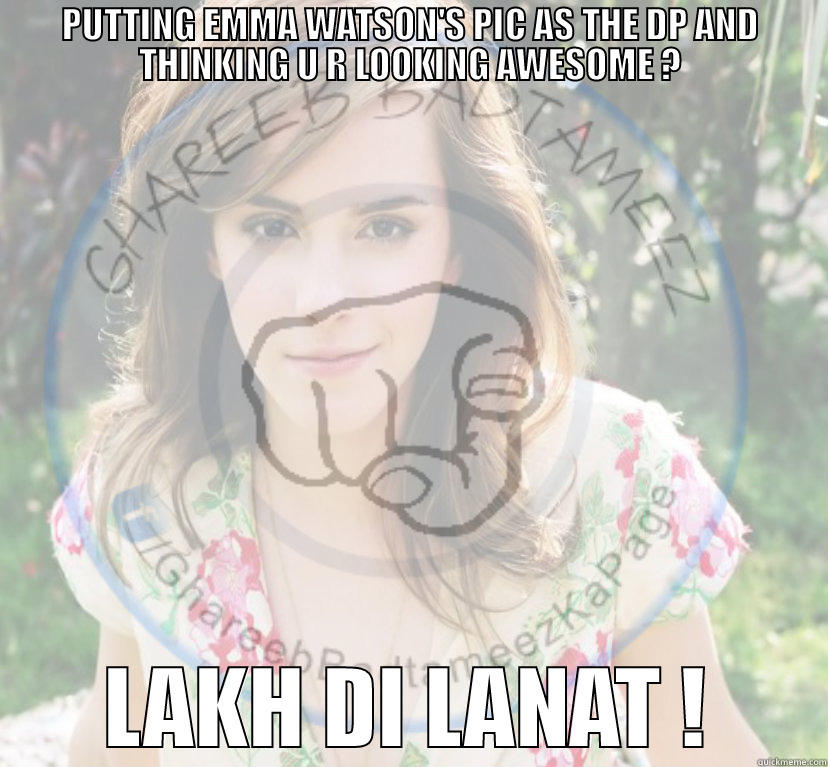 PUTTING EMMA WATSON'S PIC AS THE DP AND THINKING U R LOOKING AWESOME ? LAKH DI LANAT ! Misc