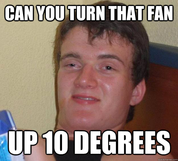 Can you turn that fan up 10 degrees   10 Guy