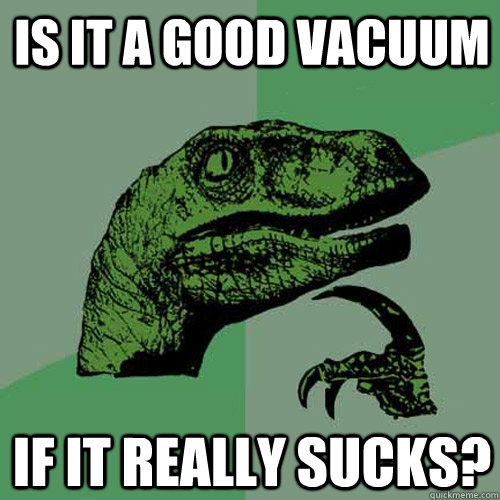 Is it a good vacuum if it really sucks? - Is it a good vacuum if it really sucks?  Philosoraptor