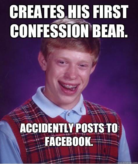 Creates his first confession bear.  Accidently Posts to Facebook. 
  Bad Luck Brian