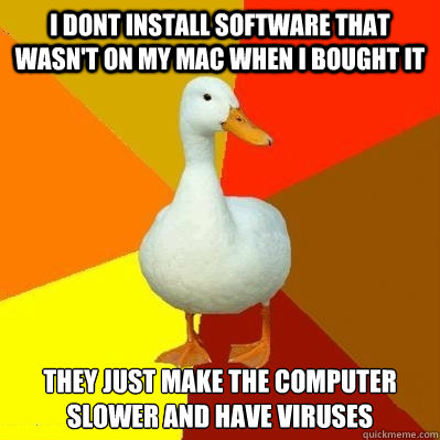 i DONT INSTALL SOFTWARE THAT WASN'T ON MY MAC WHEN I BOUGHT IT tHEY JUST MAKE THE COMPUTER SLOWER AND HAVE VIRUSES Caption 3 goes here - i DONT INSTALL SOFTWARE THAT WASN'T ON MY MAC WHEN I BOUGHT IT tHEY JUST MAKE THE COMPUTER SLOWER AND HAVE VIRUSES Caption 3 goes here  Tech Impaired Duck