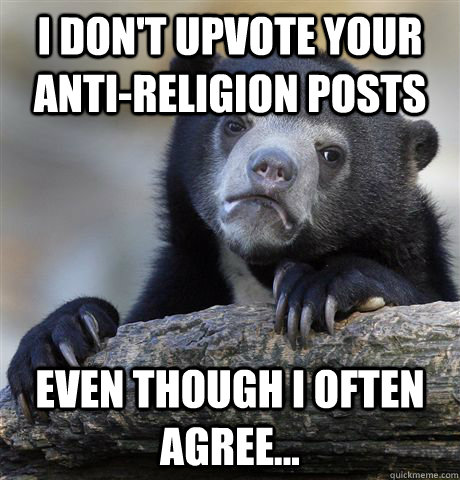 I don't upvote your Anti-Religion posts Even though I often agree...  Confession Bear