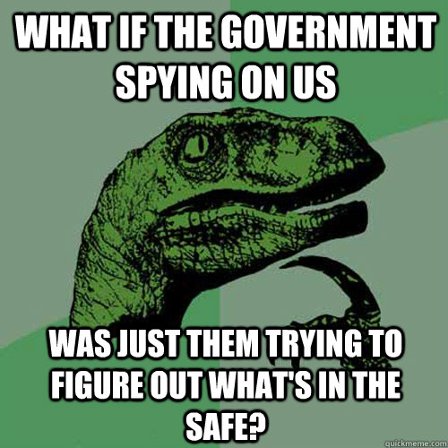 What if the government spying on us Was just them trying to figure out what's in the safe?  Philosoraptor