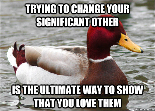 trying to change your significant other is the ultimate way to show that you love them  Malicious Advice Mallard