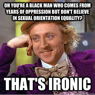 oh you're a black man who comes from years of oppression but don't believe in sexual orientation equality? that's ironic - oh you're a black man who comes from years of oppression but don't believe in sexual orientation equality? that's ironic  Condescending Wonka