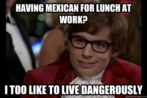 Having Mexican for lunch at work? i too like to live dangerously  Dangerously - Austin Powers