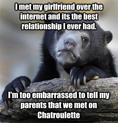 I met my girlfriend over the internet and its the best relationship I ever had. I'm too embarrassed to tell my parents that we met on Chatroulette  - I met my girlfriend over the internet and its the best relationship I ever had. I'm too embarrassed to tell my parents that we met on Chatroulette   Confession Bear