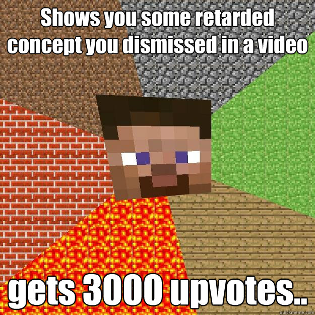 Shows you some retarded concept you dismissed in a video gets 3000 upvotes.. - Shows you some retarded concept you dismissed in a video gets 3000 upvotes..  Minecraft