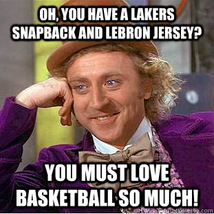 Oh, you have a lakers snapback and lebron jersey? You must love basketball so much!  Condescending Wonka