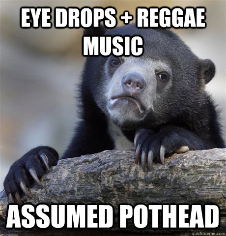 Eye drops + reggae music  assumed pothead  Confession Bear