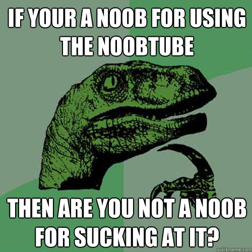 if your a noob for using the noobtube
 then are you not a noob for sucking at it?  Philosoraptor