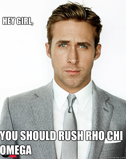 Hey girl, you should rush rho chi omega  Alimony Ryan Gosling