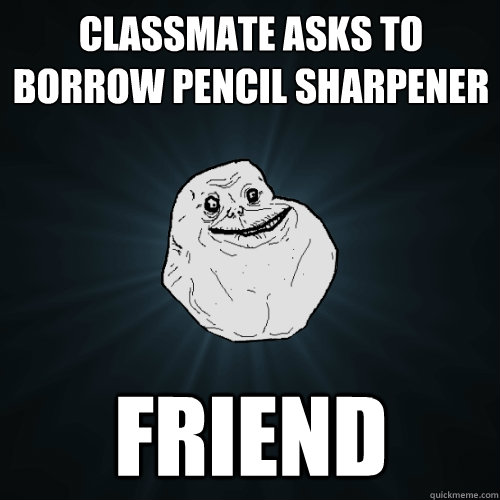 classmate asks to borrow pencil sharpener friend  Forever Alone