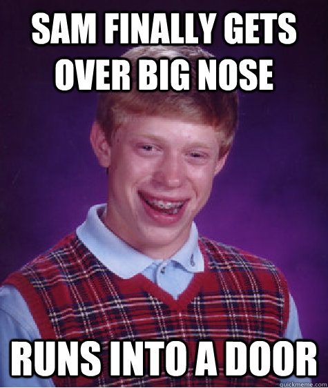 Sam finally gets over big nose  Runs into a door  Bad Luck Brian