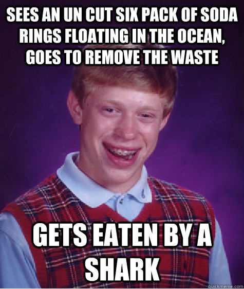 Sees an un cut six pack of soda rings floating in the ocean, goes to remove the waste Gets eaten by a shark  Bad Luck Brian