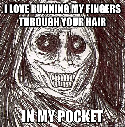 I love running my fingers through your hair In my pocket - I love running my fingers through your hair In my pocket  Horrifying Houseguest