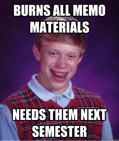 Burns all memo materials Needs them Next semester  Bad Luck Brian